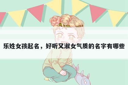 乐姓女孩起名，好听又淑女气质的名字有哪些