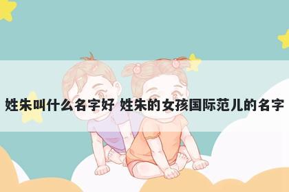 姓朱叫什么名字好 姓朱的女孩国际范儿的名字