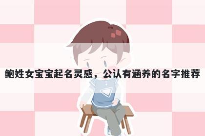 鲍姓女宝宝起名灵感，公认有涵养的名字推荐