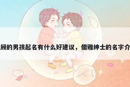 姓顾的男孩起名有什么好建议，儒雅绅士的名字介绍