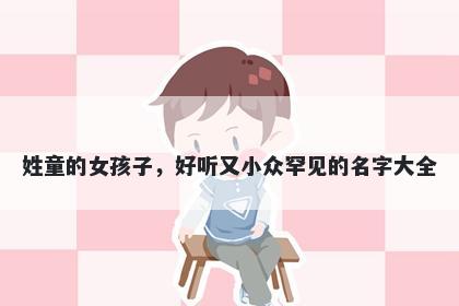 姓童的女孩子，好听又小众罕见的名字大全