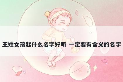 王姓女孩起什么名字好听 一定要有含义的名字