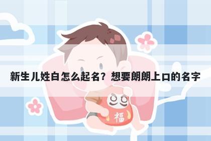 新生儿姓白怎么起名？想要朗朗上口的名字