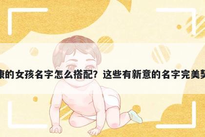 姓康的女孩名字怎么搭配?这些有新意的名字完美契合