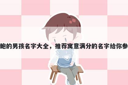 姓鲍的男孩名字大全，推荐寓意满分的名字给你参考