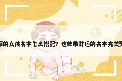姓荣的女孩名字怎么搭配？这些带财运的名字完美契合