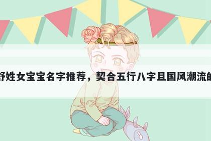 舒姓女宝宝名字推荐，契合五行八字且国风潮流的