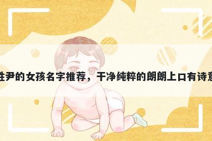 姓尹的女孩名字推荐,干净纯粹的朗朗上口有诗意