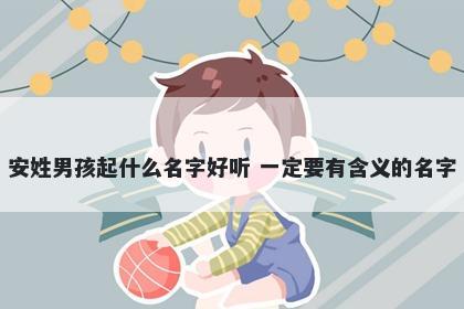 安姓男孩起什么名字好听 一定要有含义的名字