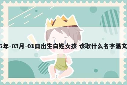 2026年-03月-01日出生白姓女孩 该取什么名字温文尔雅