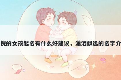 姓倪的女孩起名有什么好建议，潇洒飘逸的名字介绍