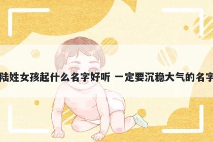 陆姓女孩起什么名字好听 一定要沉稳大气的名字