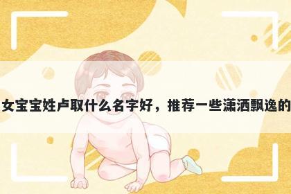 刚出生的女宝宝姓卢取什么名字好,推荐一些潇洒飘逸的女孩名字