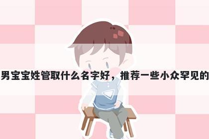 刚出生的男宝宝姓管取什么名字好，推荐一些小众罕见的男孩名字