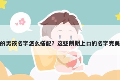 姓元的男孩名字怎么搭配?这些朗朗上口的名字完美契合