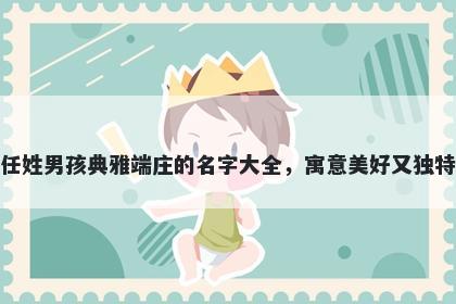 任姓男孩典雅端庄的名字大全，寓意美好又独特