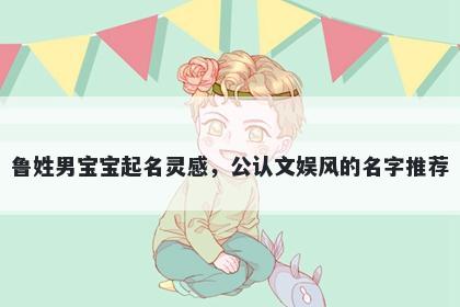 鲁姓男宝宝起名灵感,公认文娱风的名字推荐