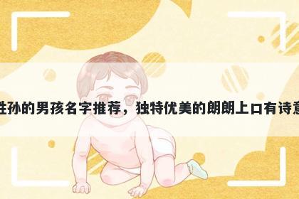 姓孙的男孩名字推荐，独特优美的朗朗上口有诗意