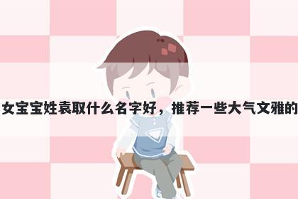 刚出生的女宝宝姓袁取什么名字好，推荐一些大气文雅的女孩名字