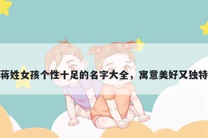 蒋姓女孩个性十足的名字大全，寓意美好又独特