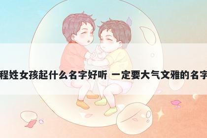 程姓女孩起什么名字好听 一定要大气文雅的名字