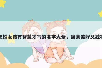 元姓女孩有智慧才气的名字大全，寓意美好又独特