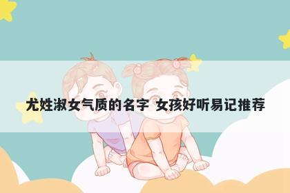 尤姓淑女气质的名字 女孩好听易记推荐