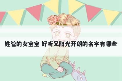 姓管的女宝宝 好听又阳光开朗的名字有哪些