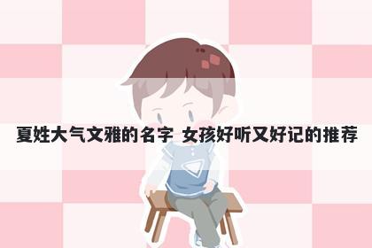 夏姓大气文雅的名字 女孩好听又好记的推荐