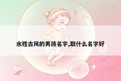 水姓古风的男孩名字,取什么名字好