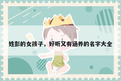 姓彭的女孩子,好听又有涵养的名字大全