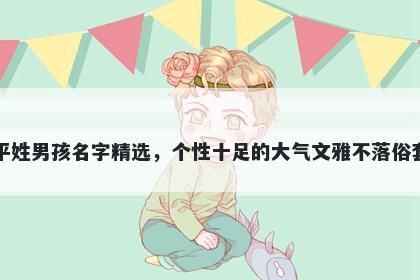 平姓男孩名字精选,个性十足的大气文雅不落俗套