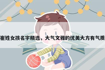 崔姓女孩名字精选，大气文雅的优美大方有气质