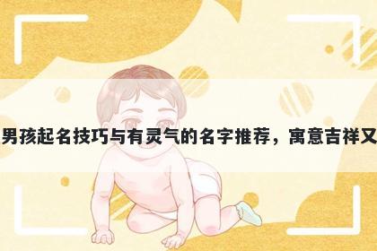 白姓男孩起名技巧与有灵气的名字推荐,寓意吉祥又好听