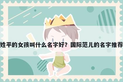 姓平的女孩叫什么名字好?国际范儿的名字推荐