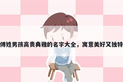 傅姓男孩高贵典雅的名字大全,寓意美好又独特