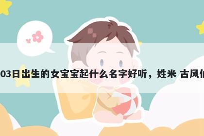 2026年-03月-03日出生的女宝宝起什么名字好听,姓米 古风仙气的名字推荐