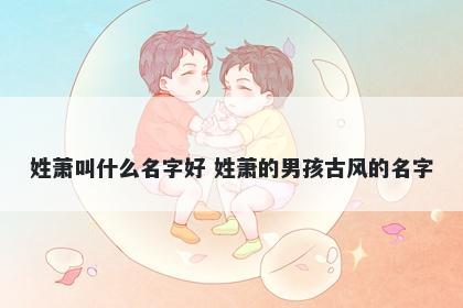 姓萧叫什么名字好 姓萧的男孩古风的名字