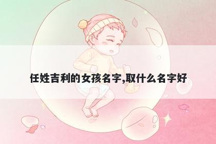 任姓吉利的女孩名字,取什么名字好