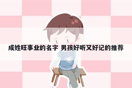 成姓旺事业的名字 男孩好听又好记的推荐
