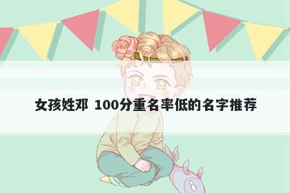 女孩姓邓 100分重名率低的名字推荐