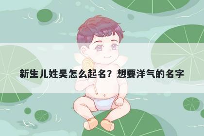 新生儿姓吴怎么起名?想要洋气的名字