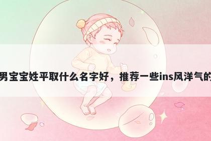 刚出生的男宝宝姓平取什么名字好，推荐一些ins风洋气的男孩名字