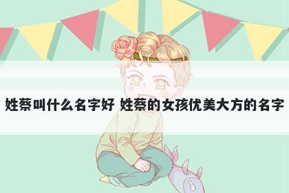 姓蔡叫什么名字好 姓蔡的女孩优美大方的名字