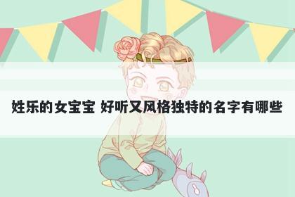 姓乐的女宝宝 好听又风格独特的名字有哪些
