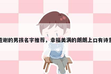 姓谢的男孩名字推荐，幸福美满的朗朗上口有诗意