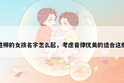 姓柳的女孩名字怎么起,考虑音律优美的适合这些
