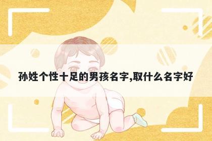 孙姓个性十足的男孩名字,取什么名字好