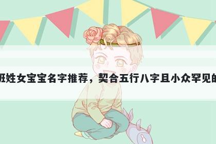班姓女宝宝名字推荐,契合五行八字且小众罕见的