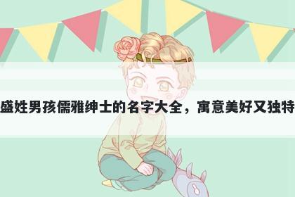 盛姓男孩儒雅绅士的名字大全，寓意美好又独特